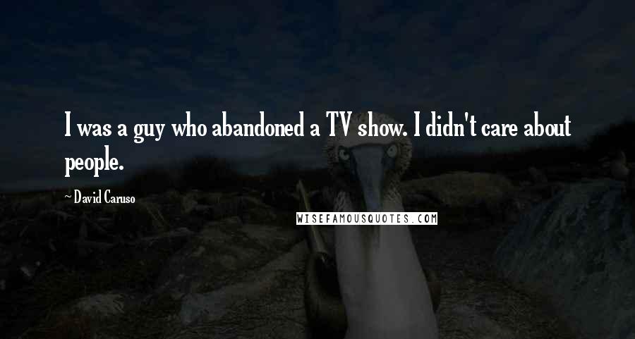 David Caruso Quotes: I was a guy who abandoned a TV show. I didn't care about people.