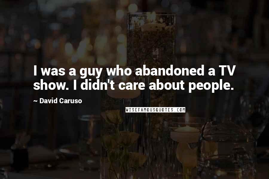 David Caruso Quotes: I was a guy who abandoned a TV show. I didn't care about people.