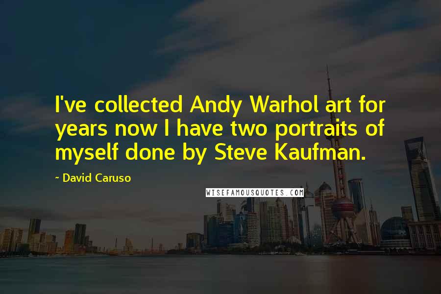 David Caruso Quotes: I've collected Andy Warhol art for years now I have two portraits of myself done by Steve Kaufman.