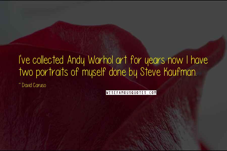 David Caruso Quotes: I've collected Andy Warhol art for years now I have two portraits of myself done by Steve Kaufman.