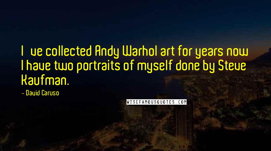 David Caruso Quotes: I've collected Andy Warhol art for years now I have two portraits of myself done by Steve Kaufman.