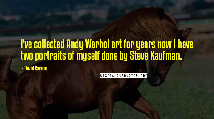 David Caruso Quotes: I've collected Andy Warhol art for years now I have two portraits of myself done by Steve Kaufman.