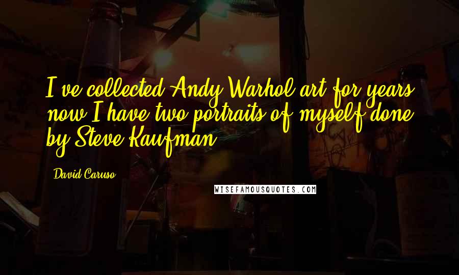 David Caruso Quotes: I've collected Andy Warhol art for years now I have two portraits of myself done by Steve Kaufman.