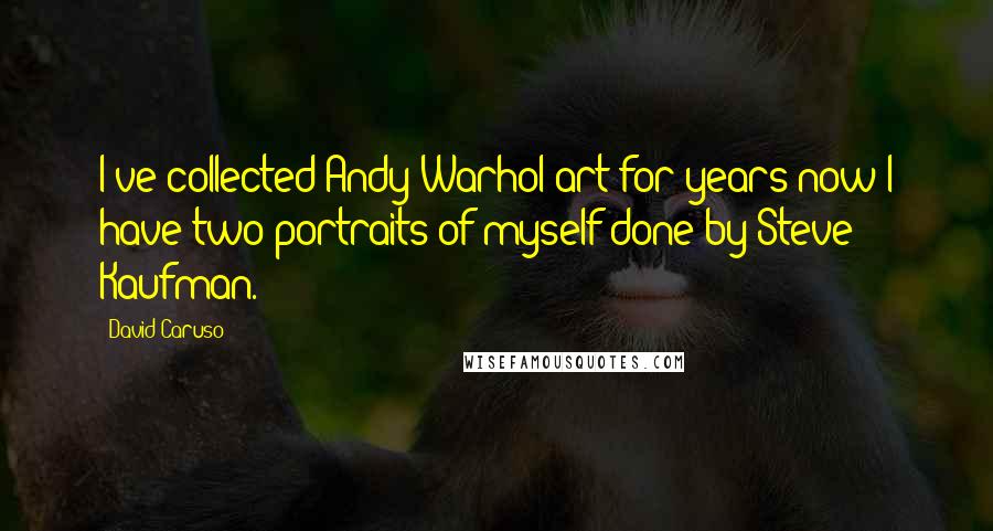 David Caruso Quotes: I've collected Andy Warhol art for years now I have two portraits of myself done by Steve Kaufman.