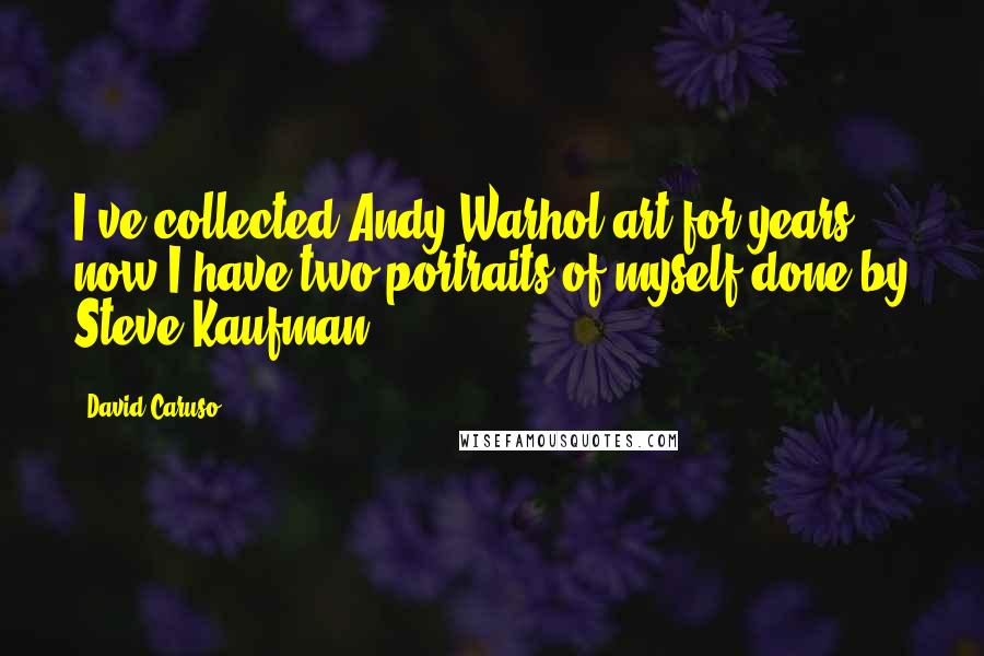 David Caruso Quotes: I've collected Andy Warhol art for years now I have two portraits of myself done by Steve Kaufman.