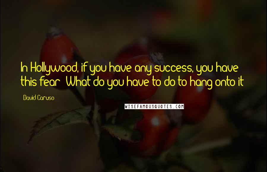 David Caruso Quotes: In Hollywood, if you have any success, you have this fear: What do you have to do to hang onto it?