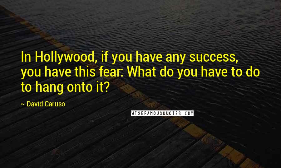 David Caruso Quotes: In Hollywood, if you have any success, you have this fear: What do you have to do to hang onto it?