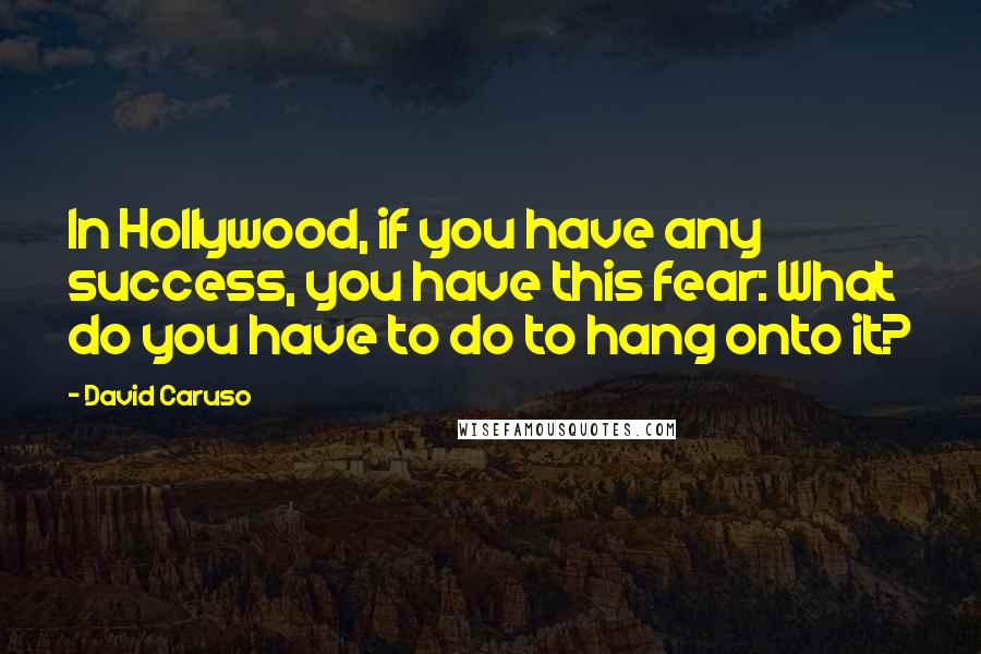 David Caruso Quotes: In Hollywood, if you have any success, you have this fear: What do you have to do to hang onto it?