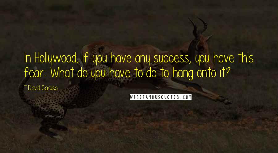 David Caruso Quotes: In Hollywood, if you have any success, you have this fear: What do you have to do to hang onto it?