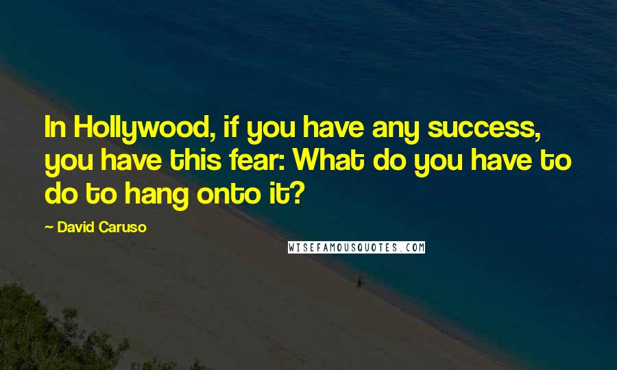 David Caruso Quotes: In Hollywood, if you have any success, you have this fear: What do you have to do to hang onto it?