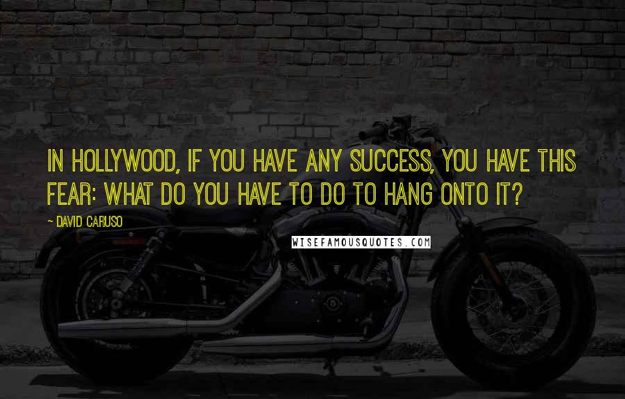 David Caruso Quotes: In Hollywood, if you have any success, you have this fear: What do you have to do to hang onto it?