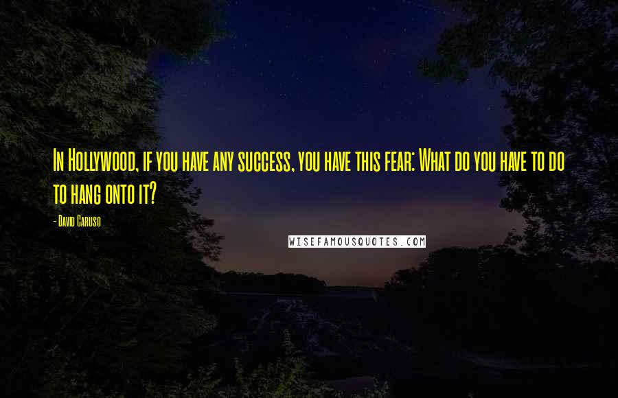 David Caruso Quotes: In Hollywood, if you have any success, you have this fear: What do you have to do to hang onto it?