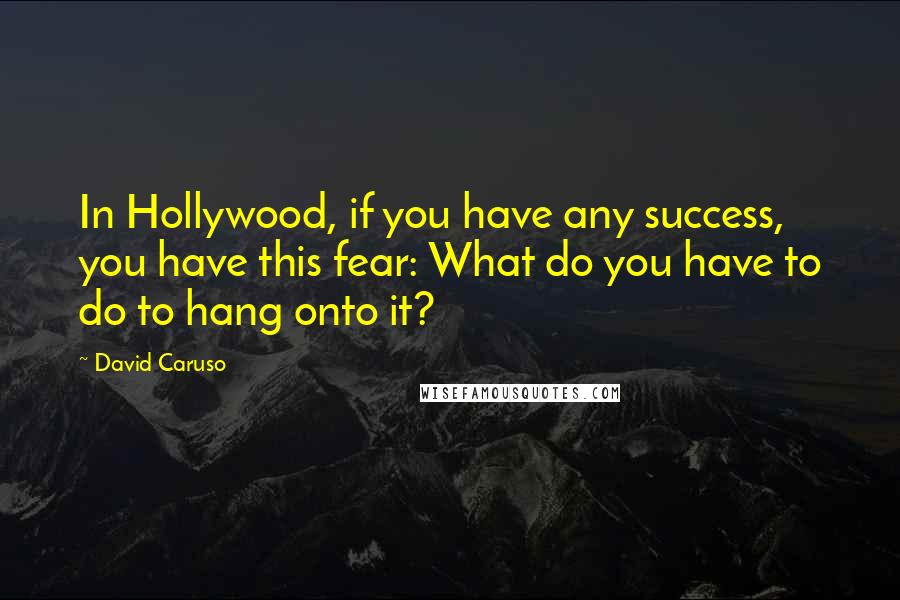 David Caruso Quotes: In Hollywood, if you have any success, you have this fear: What do you have to do to hang onto it?