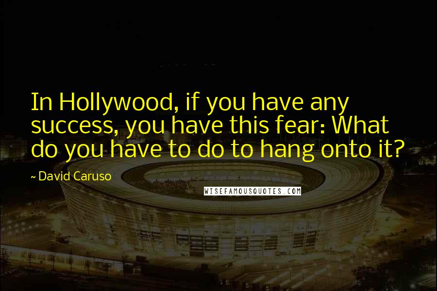 David Caruso Quotes: In Hollywood, if you have any success, you have this fear: What do you have to do to hang onto it?