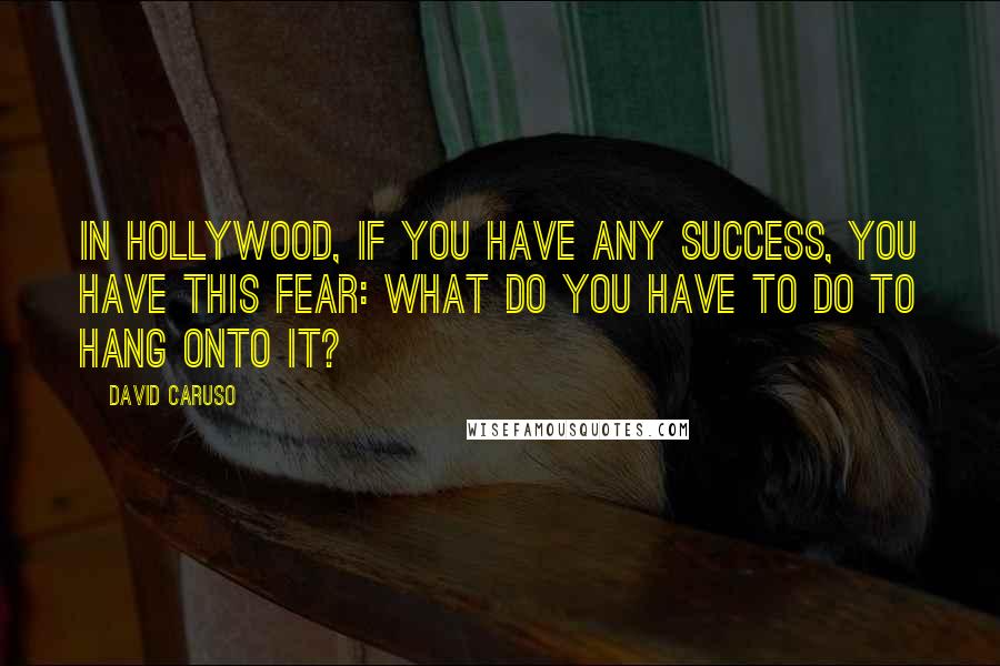 David Caruso Quotes: In Hollywood, if you have any success, you have this fear: What do you have to do to hang onto it?