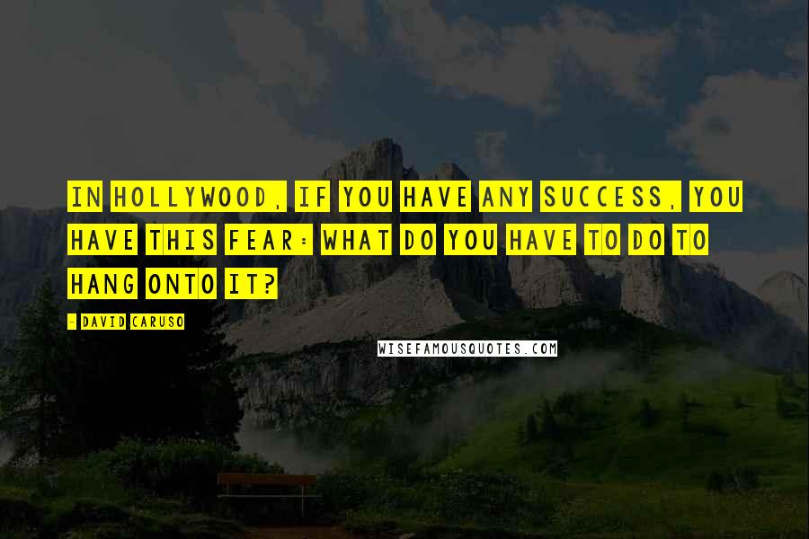 David Caruso Quotes: In Hollywood, if you have any success, you have this fear: What do you have to do to hang onto it?