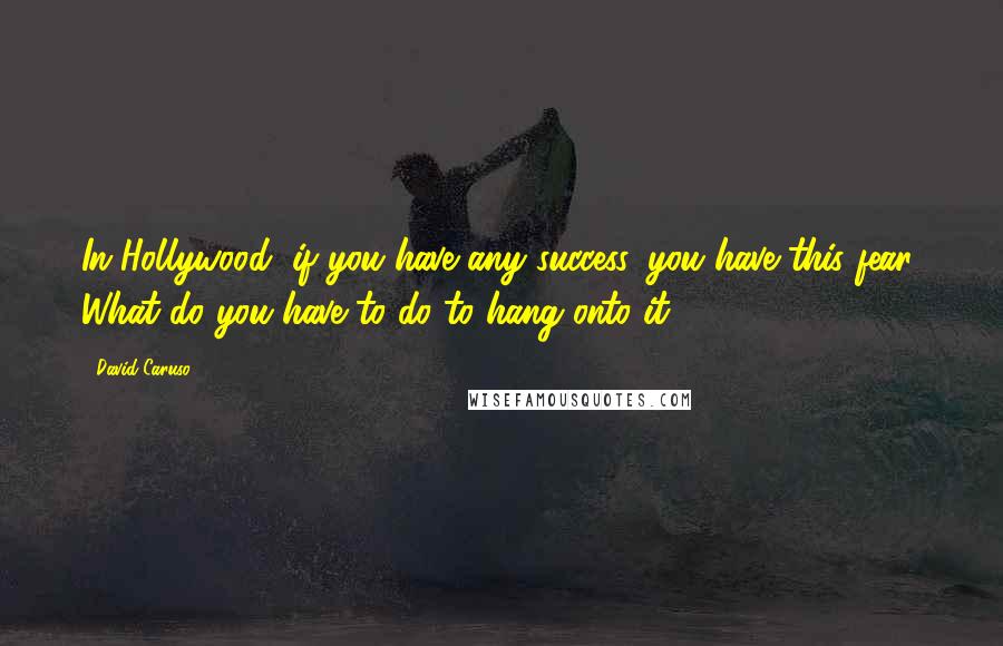 David Caruso Quotes: In Hollywood, if you have any success, you have this fear: What do you have to do to hang onto it?