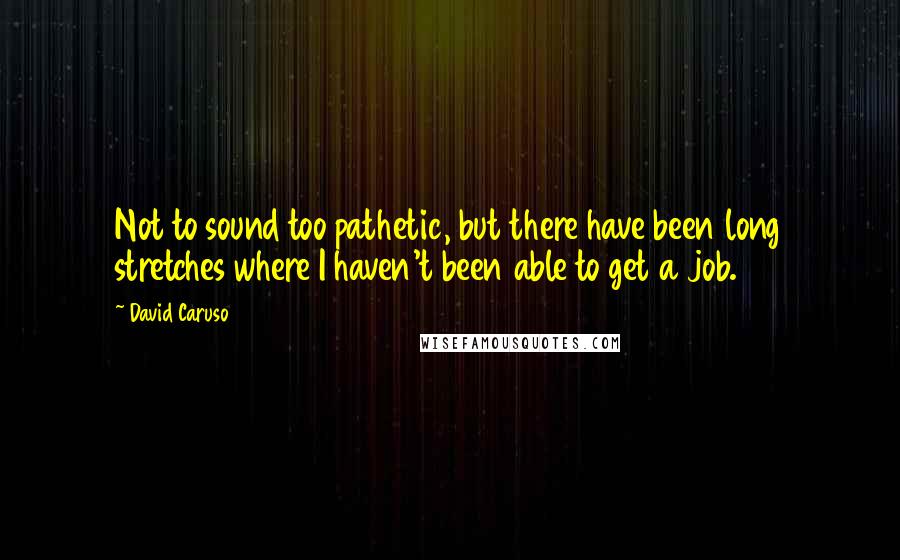 David Caruso Quotes: Not to sound too pathetic, but there have been long stretches where I haven't been able to get a job.