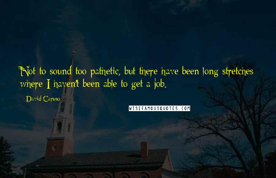 David Caruso Quotes: Not to sound too pathetic, but there have been long stretches where I haven't been able to get a job.