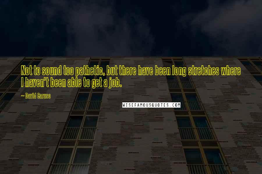 David Caruso Quotes: Not to sound too pathetic, but there have been long stretches where I haven't been able to get a job.