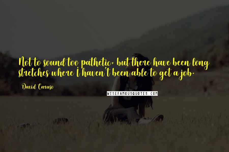 David Caruso Quotes: Not to sound too pathetic, but there have been long stretches where I haven't been able to get a job.