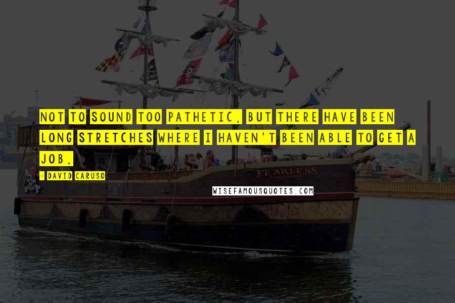David Caruso Quotes: Not to sound too pathetic, but there have been long stretches where I haven't been able to get a job.