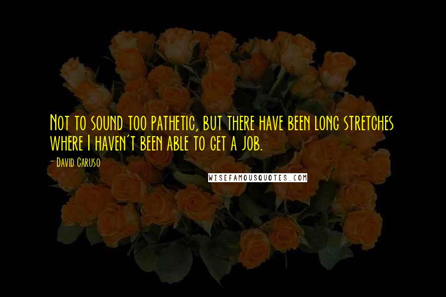 David Caruso Quotes: Not to sound too pathetic, but there have been long stretches where I haven't been able to get a job.