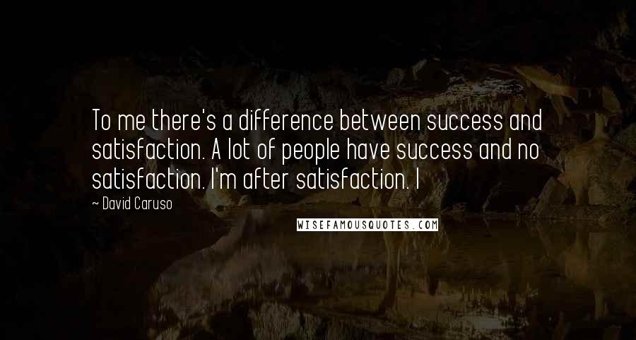 David Caruso Quotes: To me there's a difference between success and satisfaction. A lot of people have success and no satisfaction. I'm after satisfaction. I