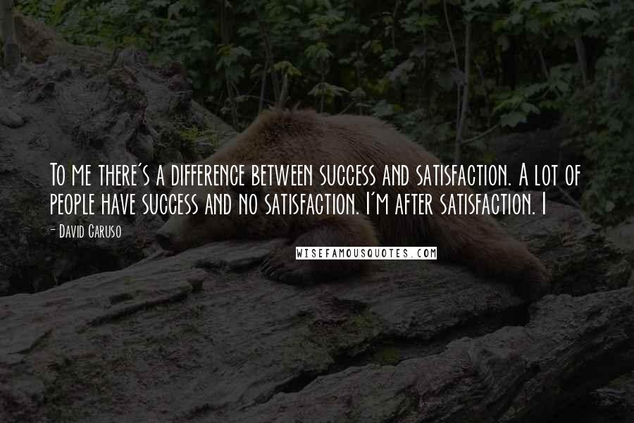 David Caruso Quotes: To me there's a difference between success and satisfaction. A lot of people have success and no satisfaction. I'm after satisfaction. I