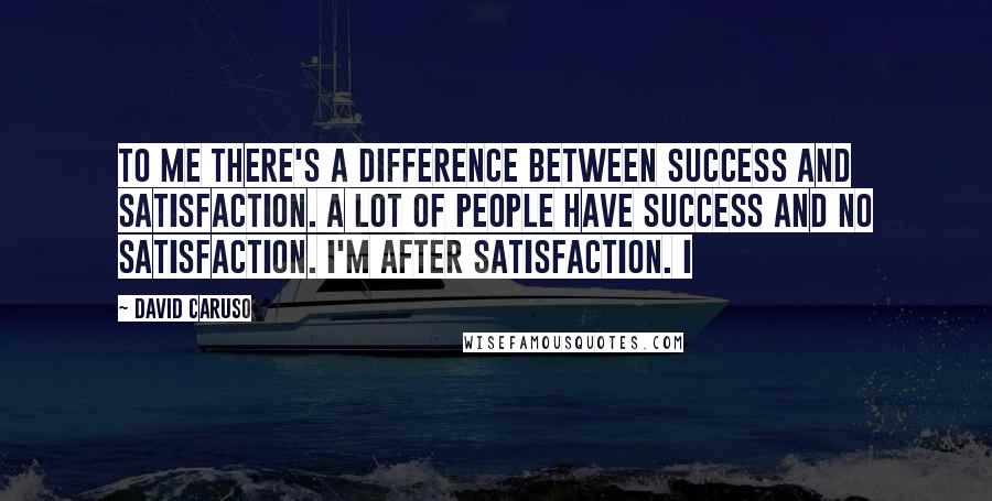 David Caruso Quotes: To me there's a difference between success and satisfaction. A lot of people have success and no satisfaction. I'm after satisfaction. I