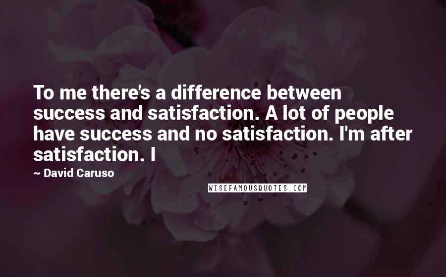 David Caruso Quotes: To me there's a difference between success and satisfaction. A lot of people have success and no satisfaction. I'm after satisfaction. I