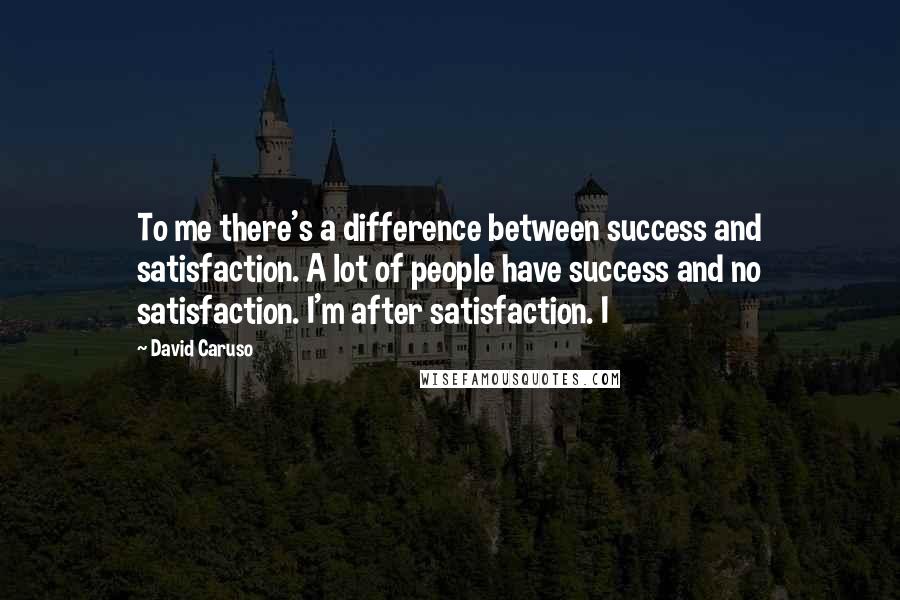 David Caruso Quotes: To me there's a difference between success and satisfaction. A lot of people have success and no satisfaction. I'm after satisfaction. I