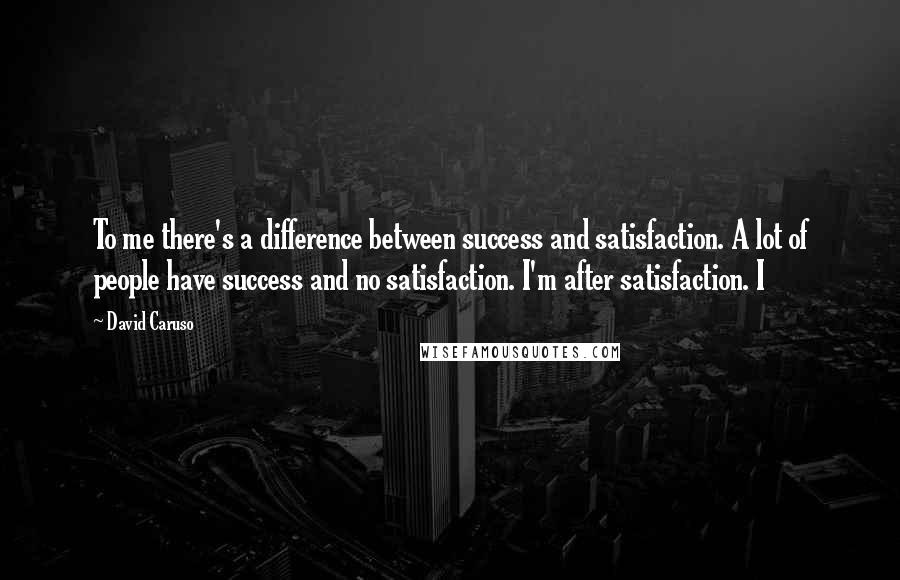 David Caruso Quotes: To me there's a difference between success and satisfaction. A lot of people have success and no satisfaction. I'm after satisfaction. I