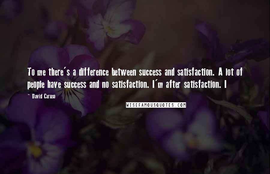 David Caruso Quotes: To me there's a difference between success and satisfaction. A lot of people have success and no satisfaction. I'm after satisfaction. I