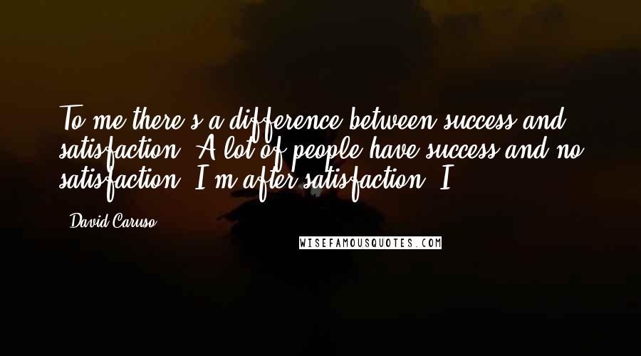 David Caruso Quotes: To me there's a difference between success and satisfaction. A lot of people have success and no satisfaction. I'm after satisfaction. I