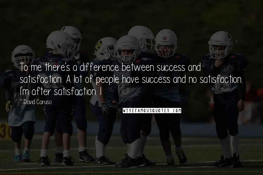 David Caruso Quotes: To me there's a difference between success and satisfaction. A lot of people have success and no satisfaction. I'm after satisfaction. I