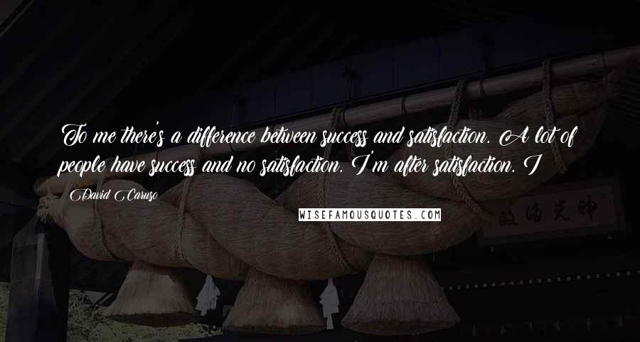 David Caruso Quotes: To me there's a difference between success and satisfaction. A lot of people have success and no satisfaction. I'm after satisfaction. I