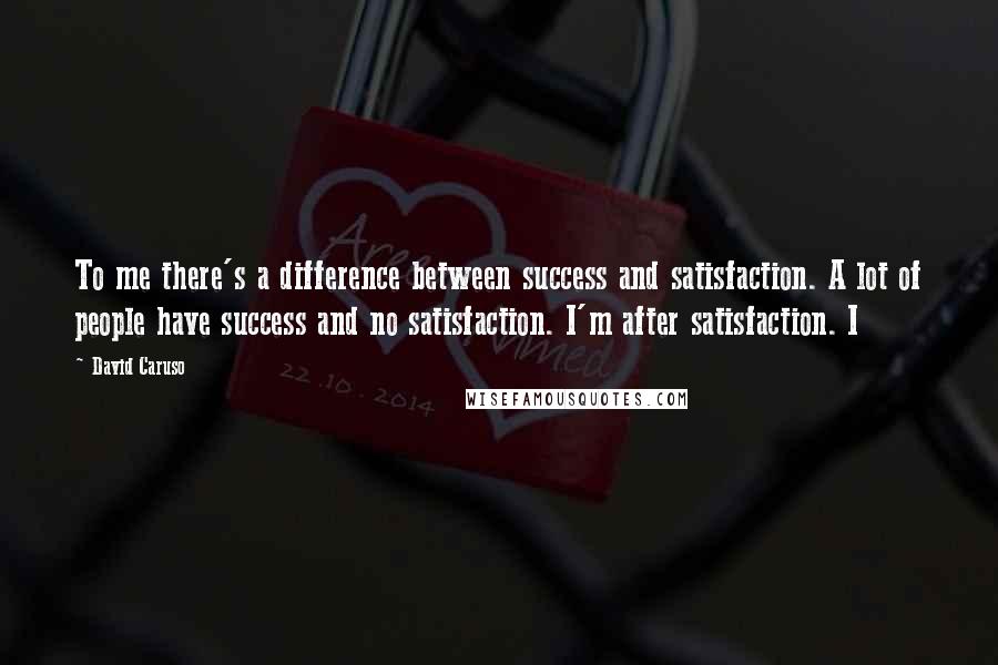 David Caruso Quotes: To me there's a difference between success and satisfaction. A lot of people have success and no satisfaction. I'm after satisfaction. I