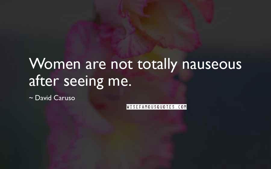 David Caruso Quotes: Women are not totally nauseous after seeing me.