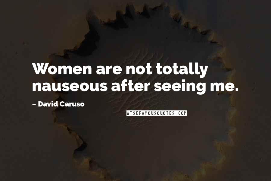 David Caruso Quotes: Women are not totally nauseous after seeing me.