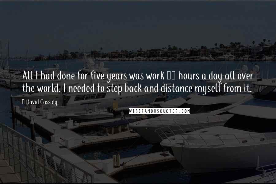 David Cassidy Quotes: All I had done for five years was work 18 hours a day all over the world. I needed to step back and distance myself from it.