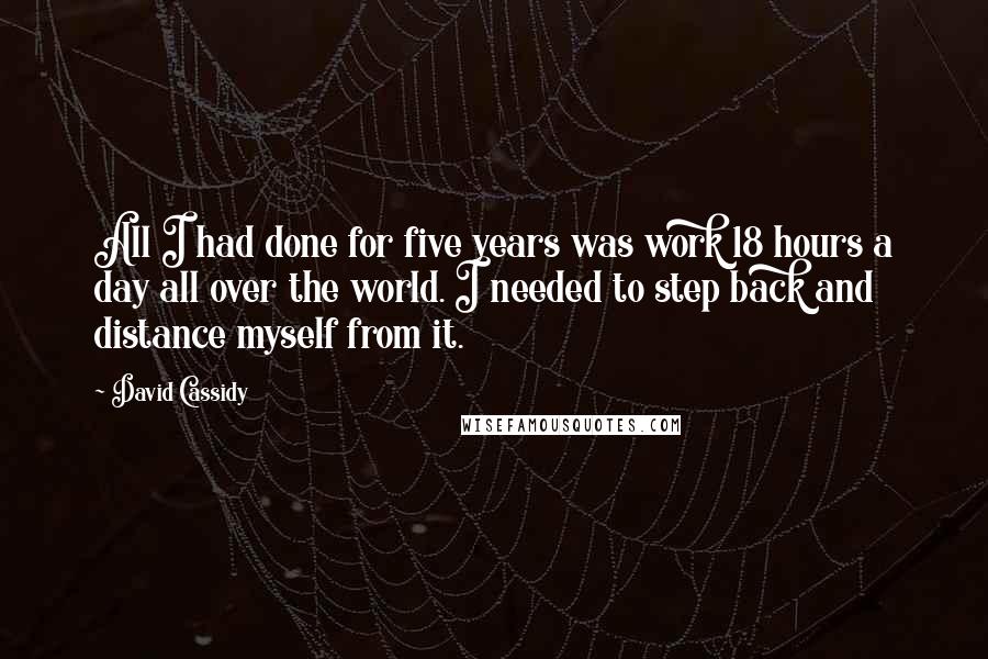 David Cassidy Quotes: All I had done for five years was work 18 hours a day all over the world. I needed to step back and distance myself from it.