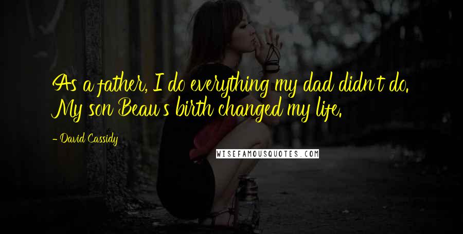 David Cassidy Quotes: As a father, I do everything my dad didn't do. My son Beau's birth changed my life.