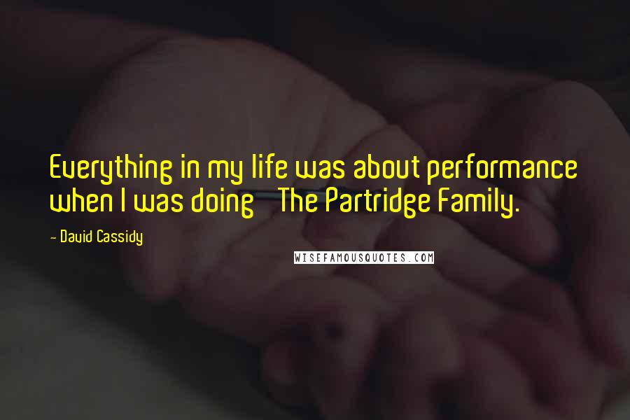 David Cassidy Quotes: Everything in my life was about performance when I was doing 'The Partridge Family.'