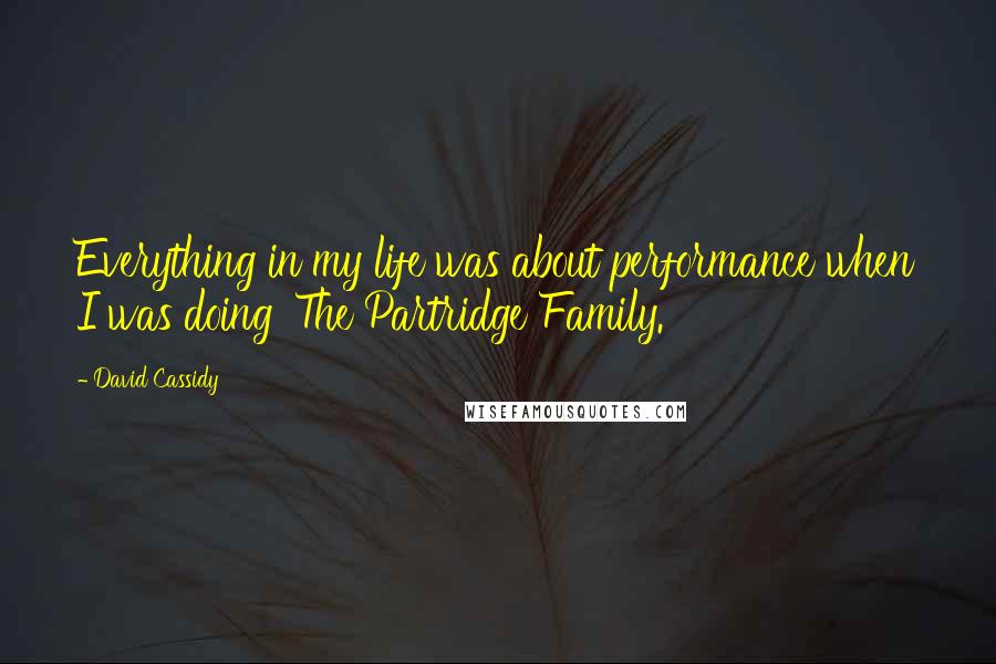 David Cassidy Quotes: Everything in my life was about performance when I was doing 'The Partridge Family.'