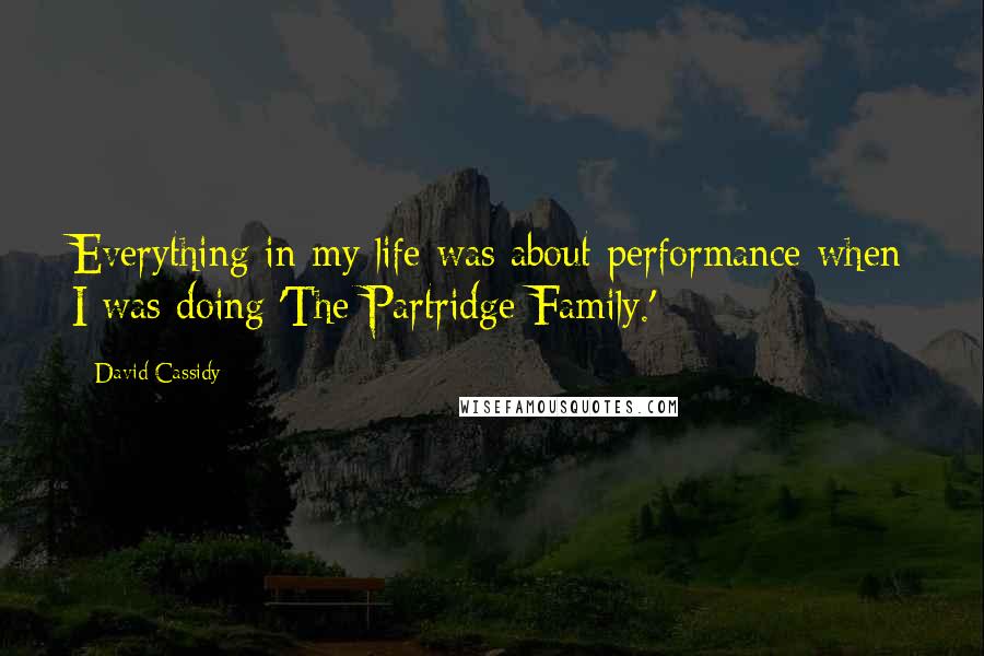 David Cassidy Quotes: Everything in my life was about performance when I was doing 'The Partridge Family.'