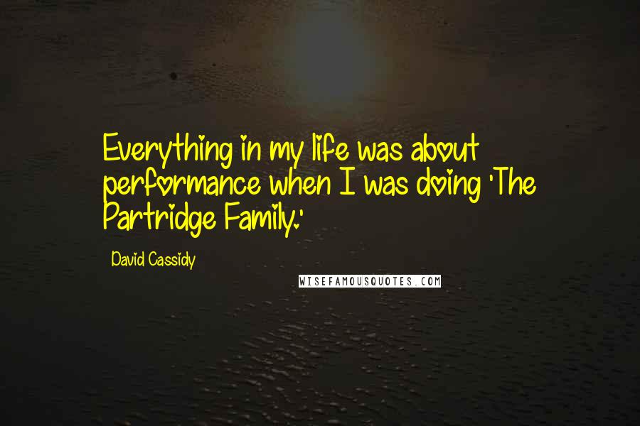 David Cassidy Quotes: Everything in my life was about performance when I was doing 'The Partridge Family.'