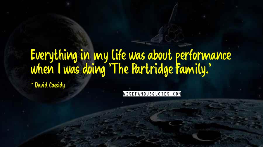 David Cassidy Quotes: Everything in my life was about performance when I was doing 'The Partridge Family.'