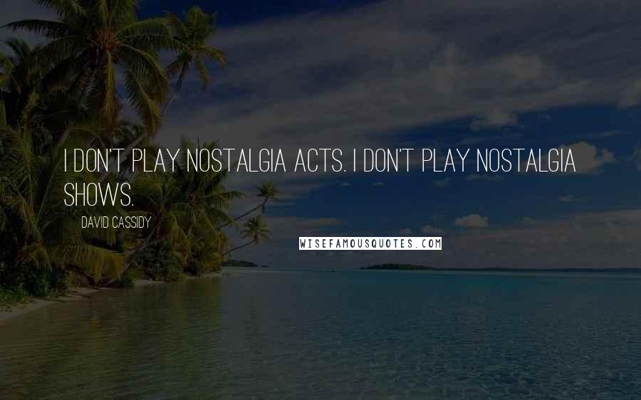David Cassidy Quotes: I don't play nostalgia acts. I don't play nostalgia shows.