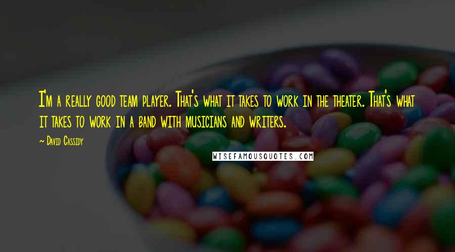 David Cassidy Quotes: I'm a really good team player. That's what it takes to work in the theater. That's what it takes to work in a band with musicians and writers.